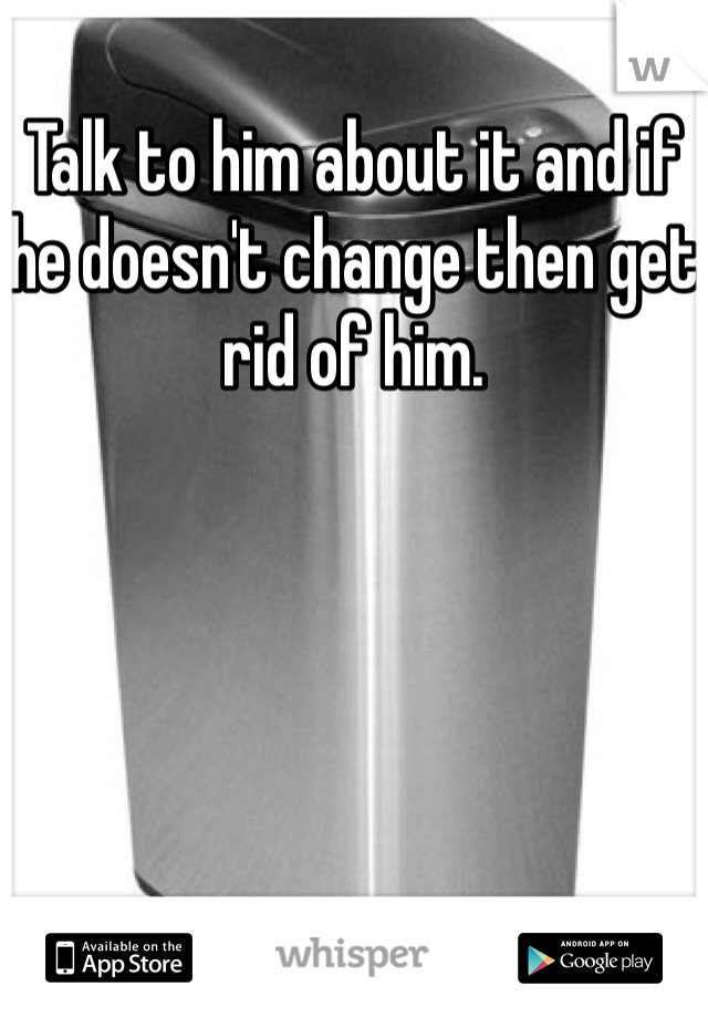 Talk to him about it and if he doesn't change then get rid of him.