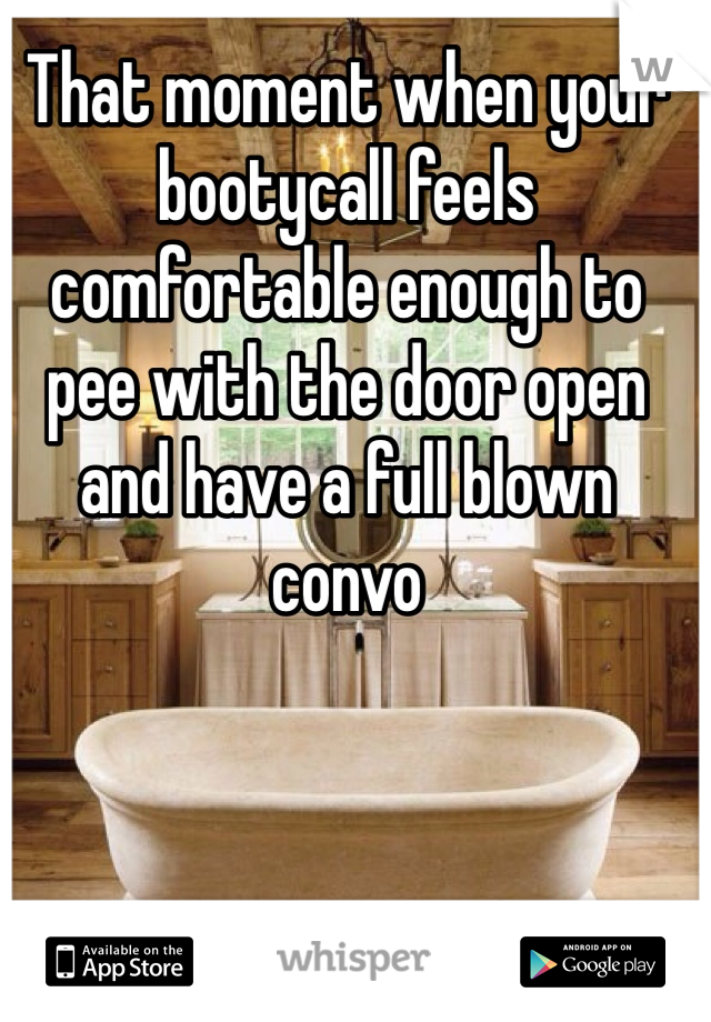 That moment when your bootycall feels comfortable enough to pee with the door open and have a full blown convo