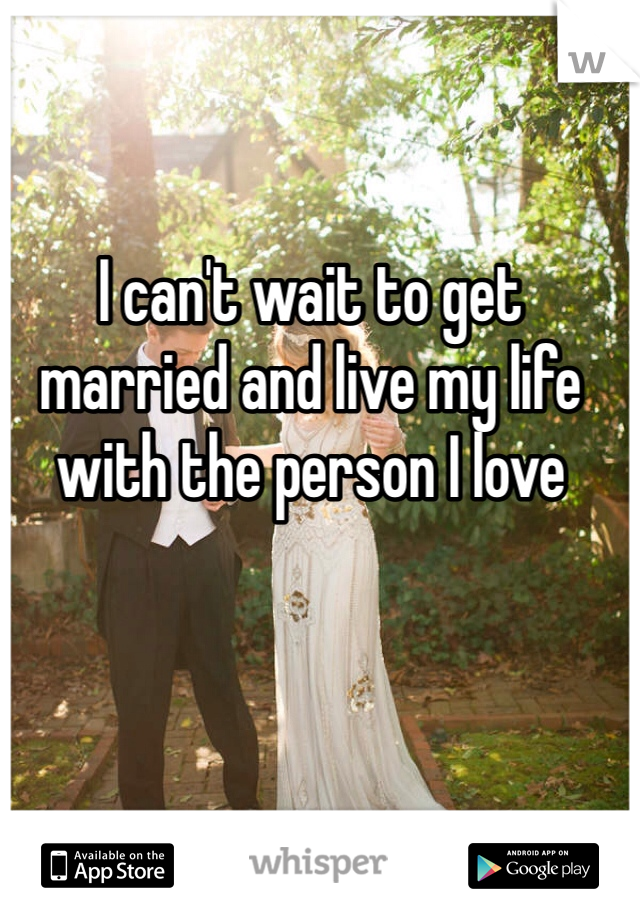 I can't wait to get married and live my life with the person I love 