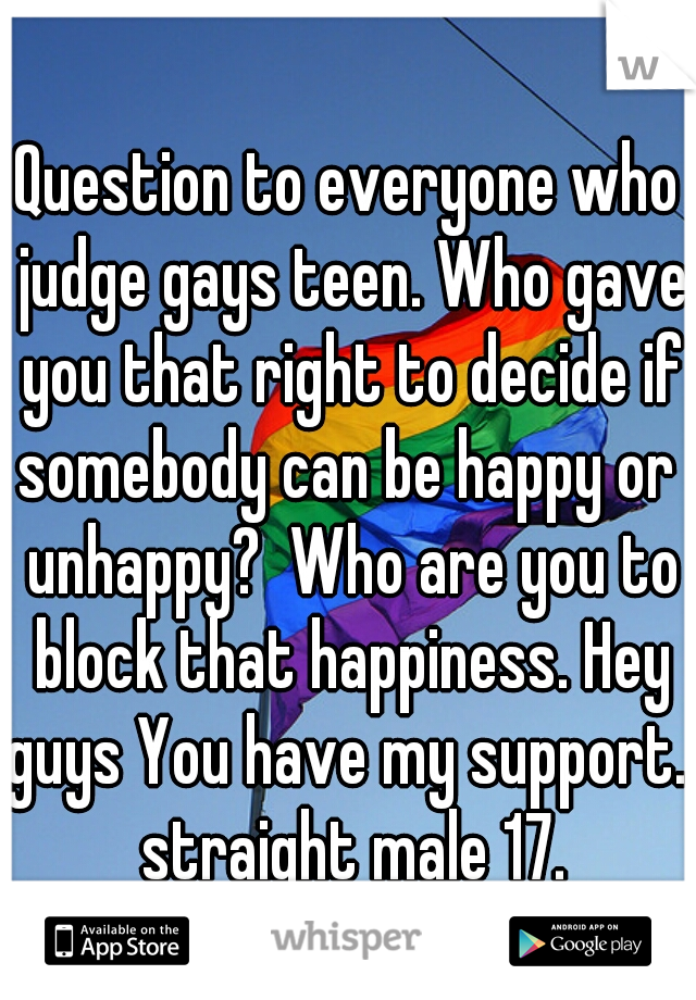 Question to everyone who judge gays teen. Who gave you that right to decide if somebody can be happy or  unhappy?  Who are you to block that happiness. Hey guys You have my support.  straight male 17.