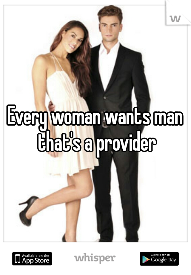 Every woman wants man that's a provider