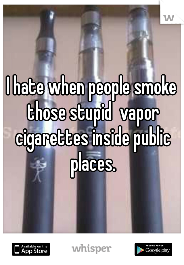 I hate when people smoke those stupid  vapor cigarettes inside public places.