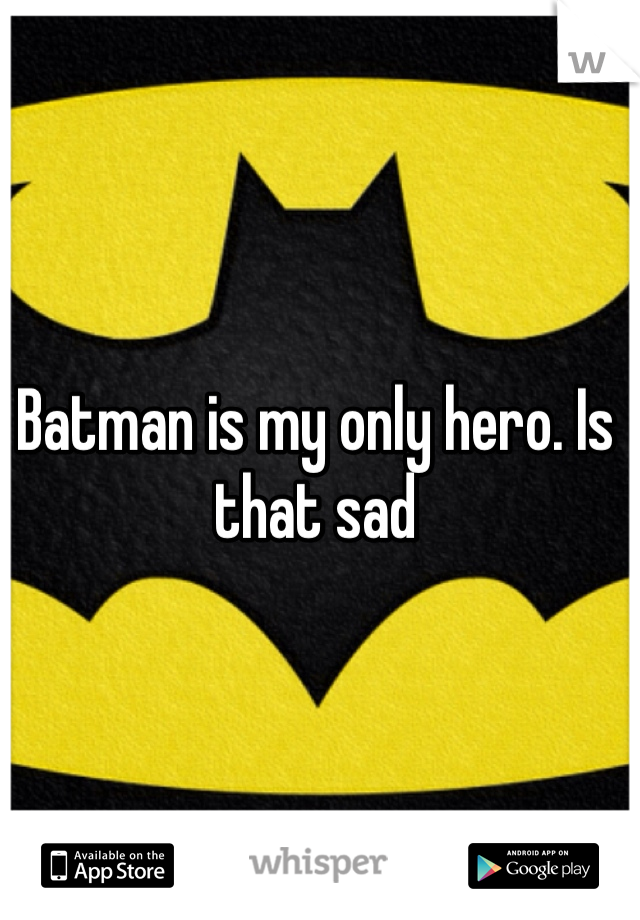 Batman is my only hero. Is that sad
