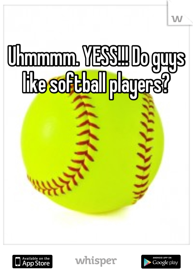 Uhmmmm. YESS!!! Do guys like softball players?