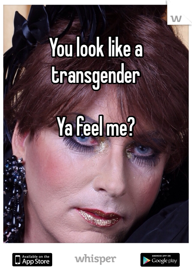 You look like a transgender 

Ya feel me?  