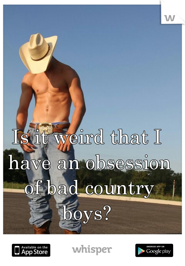 Is it weird that I have an obsession of bad country boys? 
