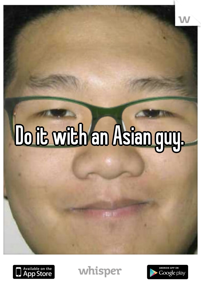 Do it with an Asian guy.