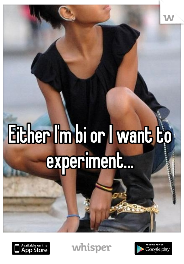 Either I'm bi or I want to experiment...