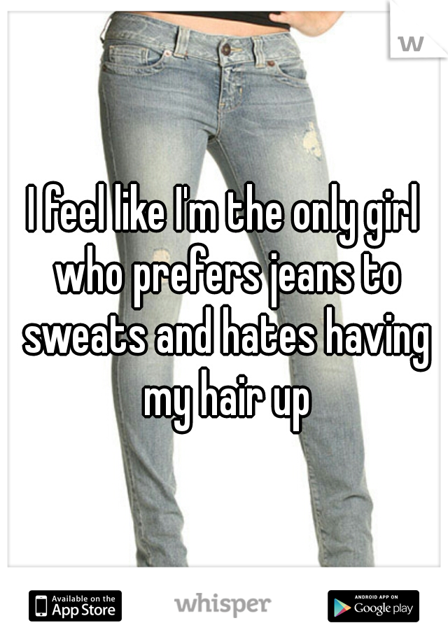 I feel like I'm the only girl who prefers jeans to sweats and hates having my hair up