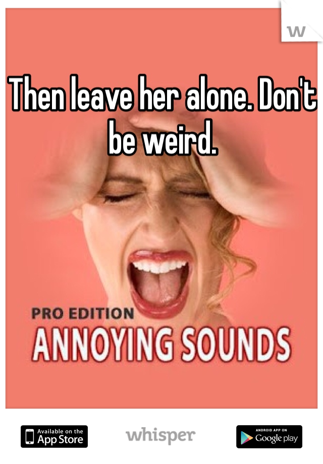 Then leave her alone. Don't be weird. 