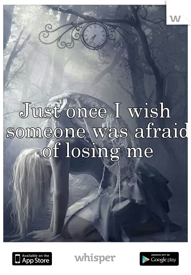 Just once I wish someone was afraid of losing me