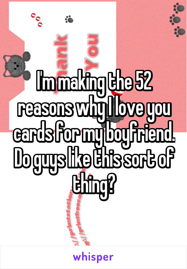 I'm making the 52 reasons why I love you cards for my boyfriend. Do guys like this sort of thing?