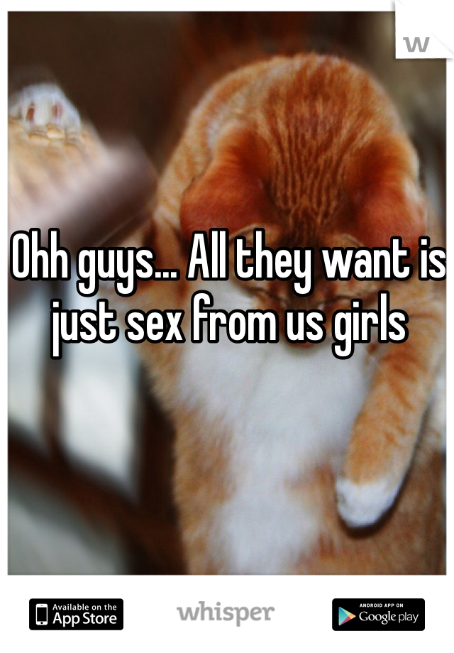 Ohh guys... All they want is just sex from us girls