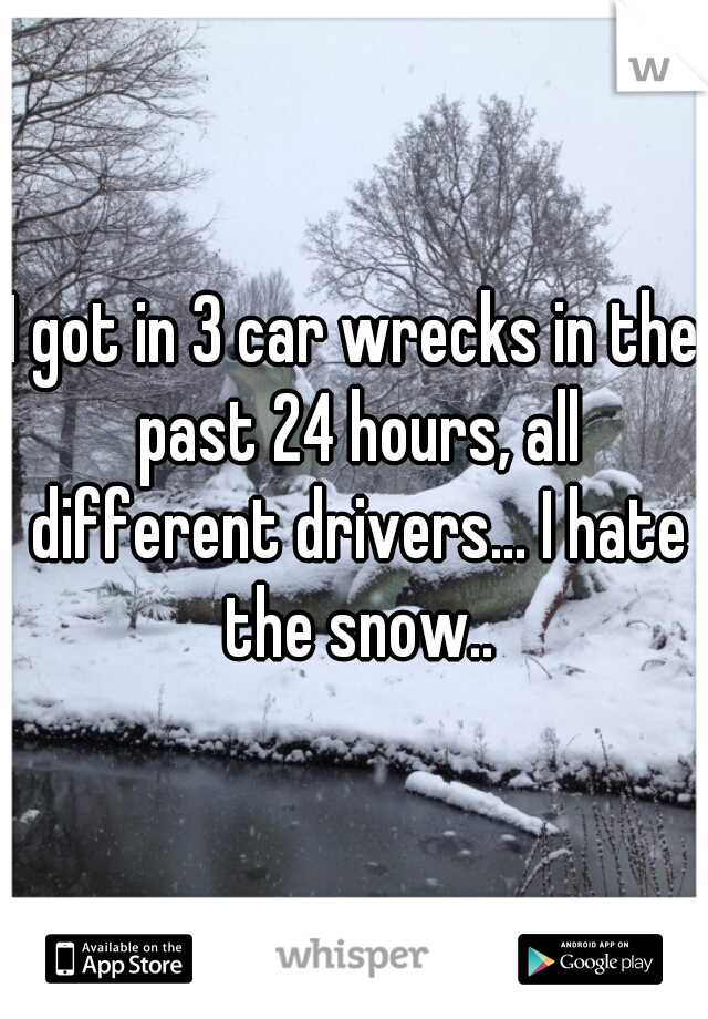 I got in 3 car wrecks in the past 24 hours, all different drivers... I hate the snow..