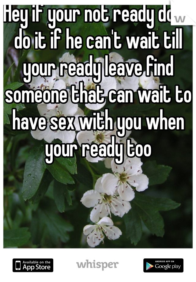 Hey if your not ready don't do it if he can't wait till your ready leave find someone that can wait to have sex with you when your ready too