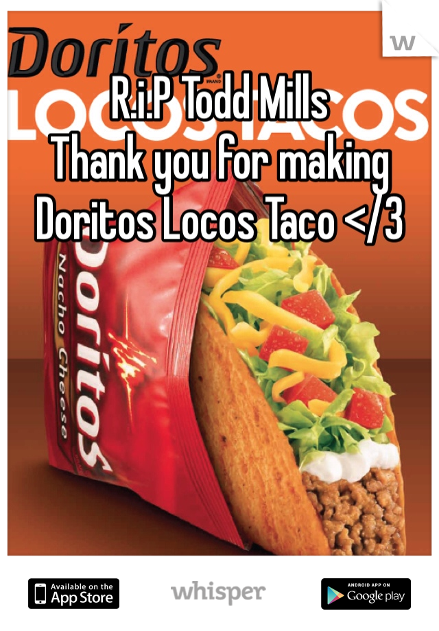 R.i.P Todd Mills 
Thank you for making Doritos Locos Taco </3