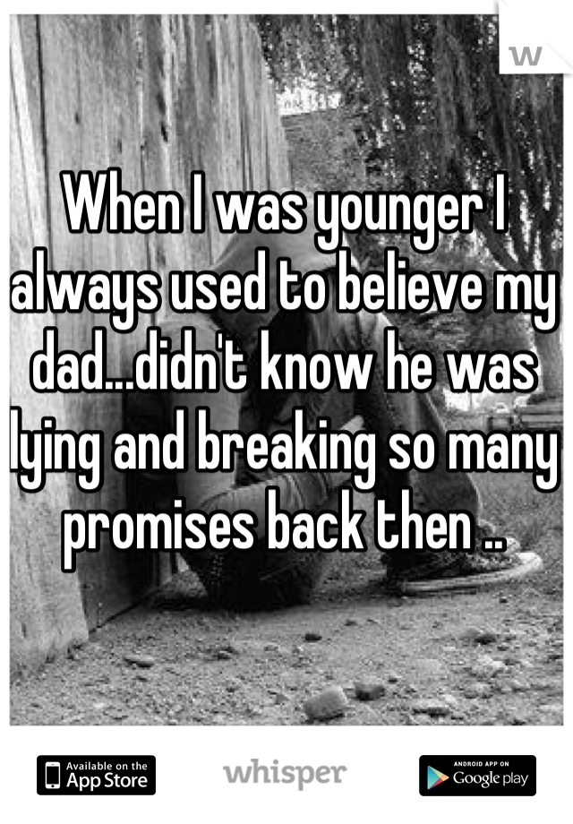 When I was younger I always used to believe my dad...didn't know he was lying and breaking so many promises back then ..