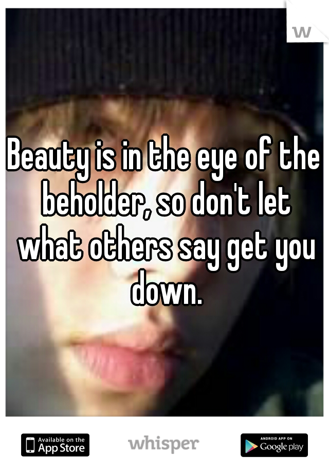 Beauty is in the eye of the beholder, so don't let what others say get you down.