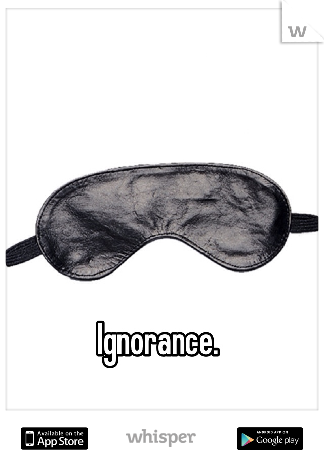 Ignorance.
