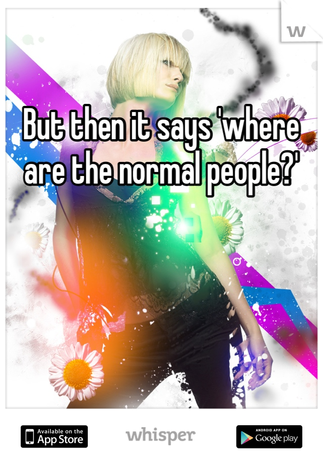 But then it says 'where are the normal people?'