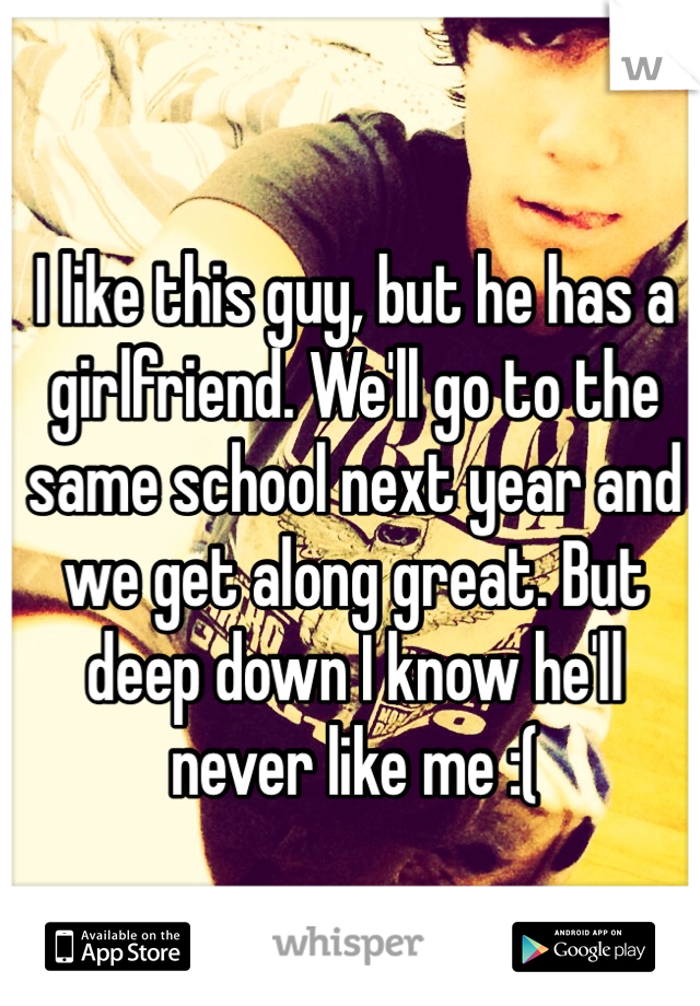I like this guy, but he has a girlfriend. We'll go to the same school next year and we get along great. But deep down I know he'll never like me :(