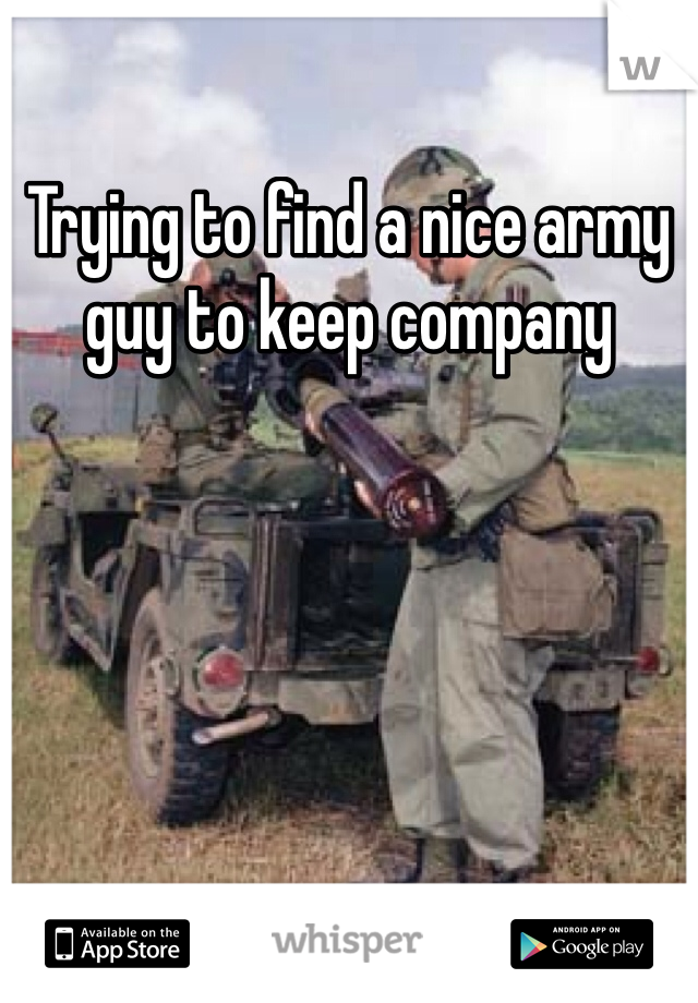 Trying to find a nice army guy to keep company

