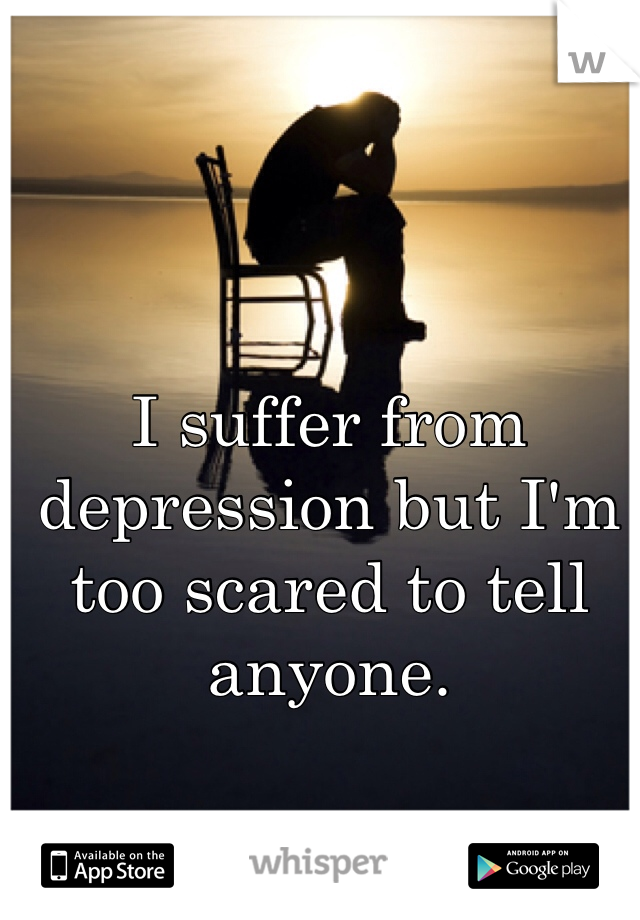 I suffer from depression but I'm too scared to tell anyone. 
