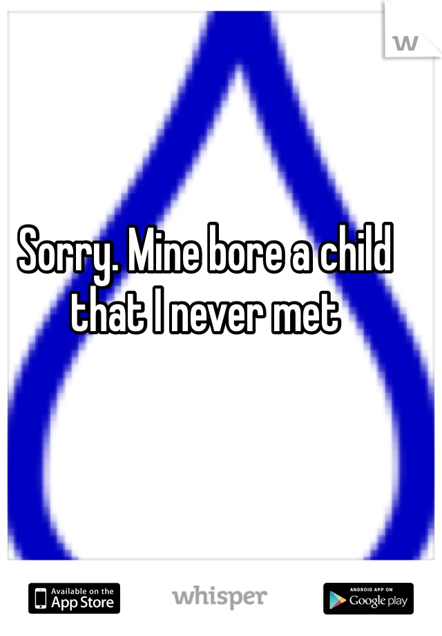 Sorry. Mine bore a child that I never met 