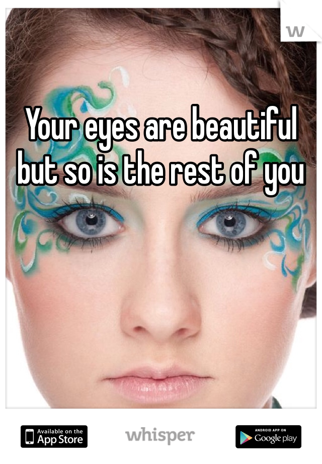 Your eyes are beautiful but so is the rest of you