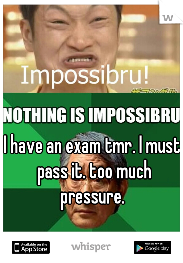 I have an exam tmr. I must pass it. too much pressure. 