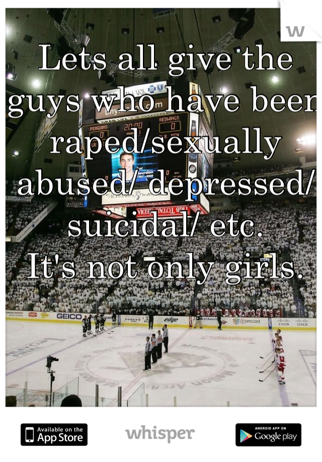 Lets all give the guys who have been raped/sexually abused/ depressed/ suicidal/ etc.
It's not only girls.
