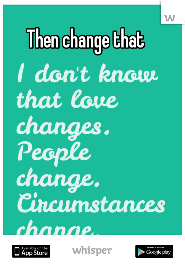 Then change that