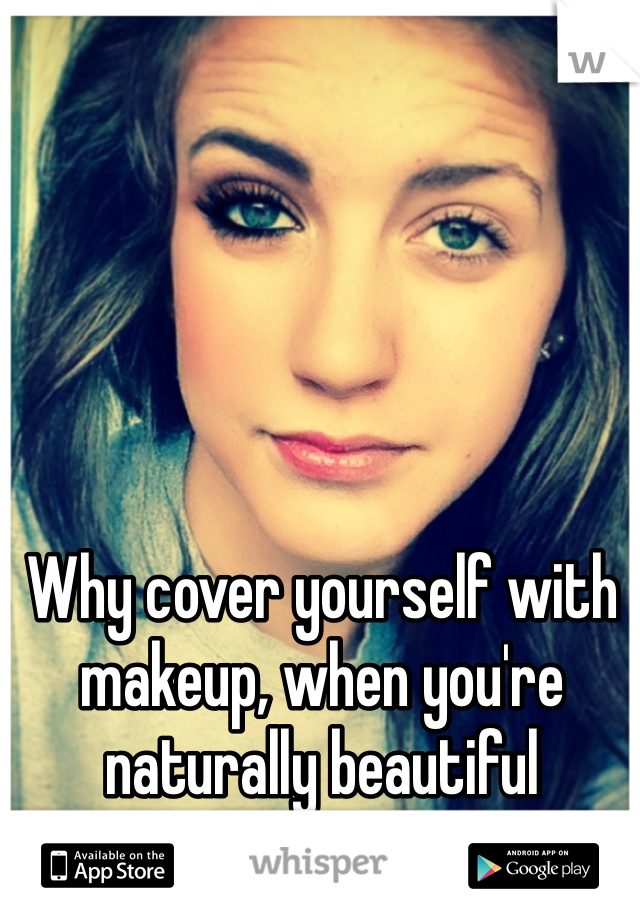 Why cover yourself with makeup, when you're naturally beautiful without it? 