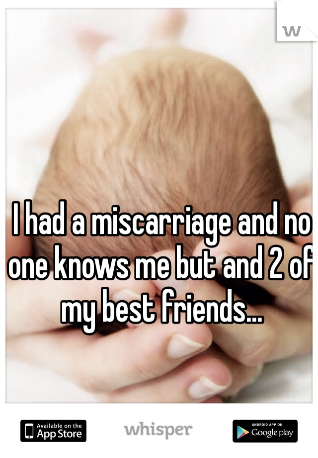 I had a miscarriage and no one knows me but and 2 of my best friends...
