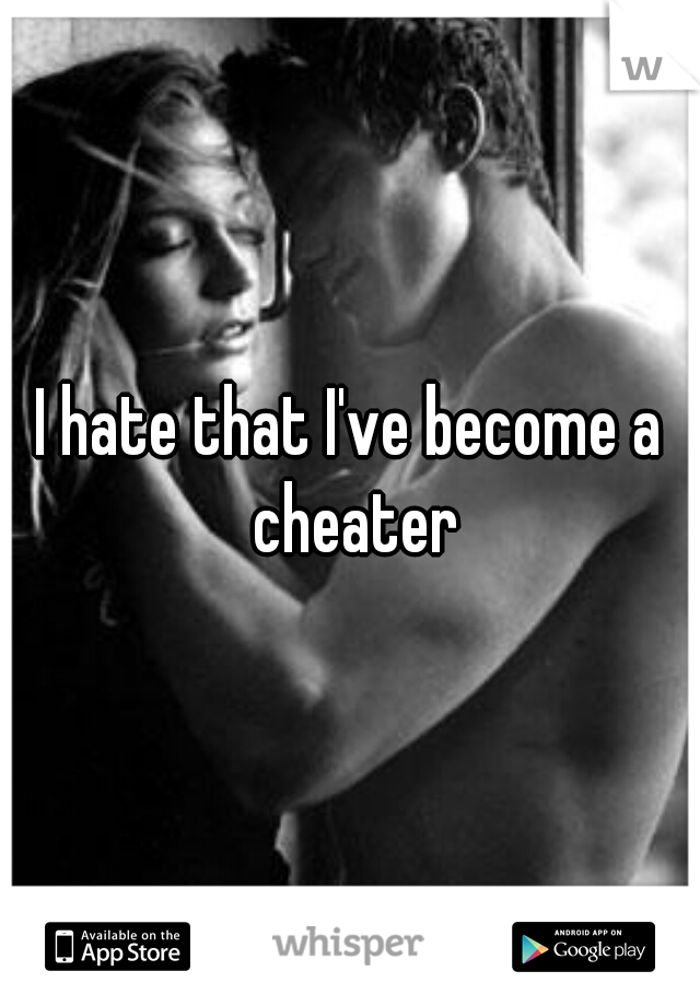 I hate that I've become a cheater