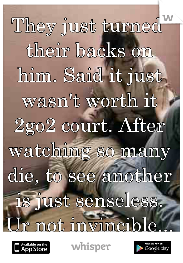 They just turned their backs on him. Said it just wasn't worth it 2go2 court. After watching so many die, to see another is just senseless. Ur not invincible...
