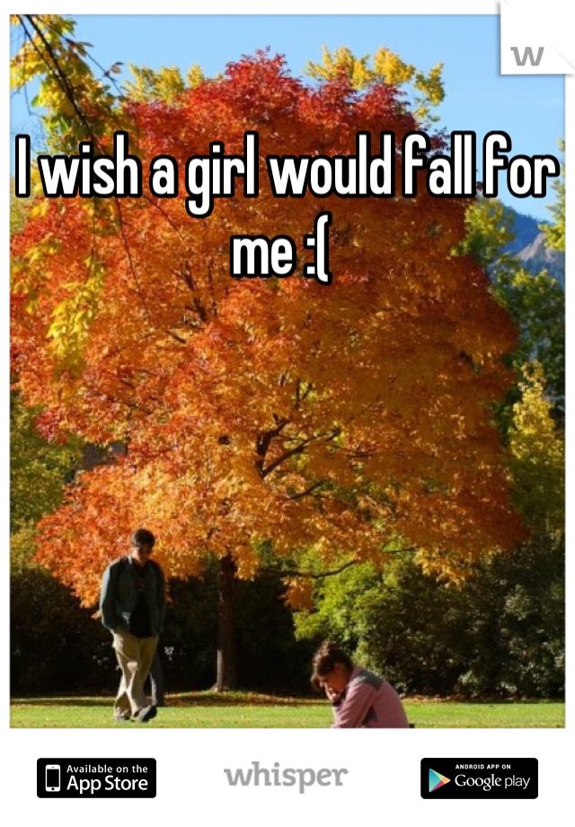 I wish a girl would fall for me :( 