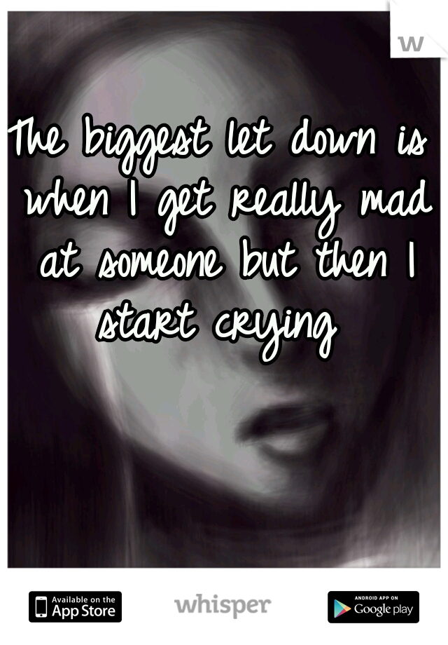 The biggest let down is when I get really mad at someone but then I start crying 