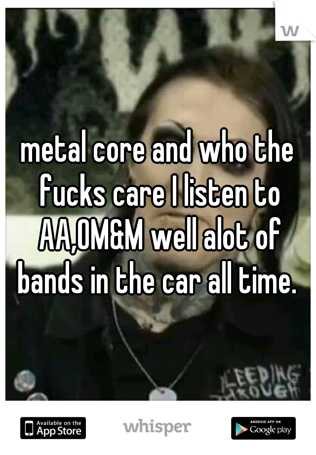 metal core and who the fucks care I listen to AA,OM&M well alot of bands in the car all time. 