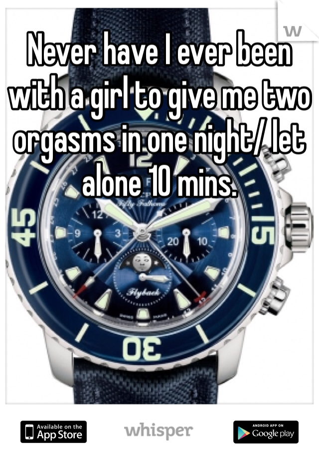 Never have I ever been with a girl to give me two orgasms in one night/ let alone 10 mins.    