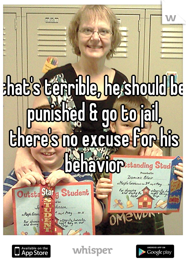 that's terrible, he should be punished & go to jail, there's no excuse for his behavior
