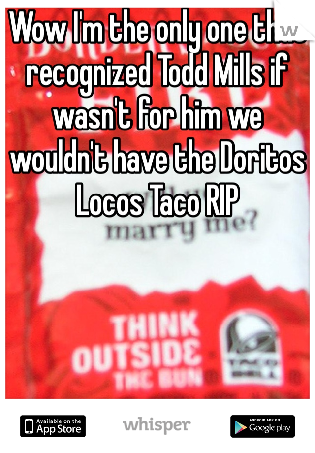 Wow I'm the only one that recognized Todd Mills if wasn't for him we wouldn't have the Doritos Locos Taco RIP