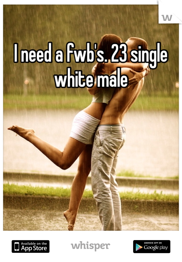 I need a fwb's. 23 single white male