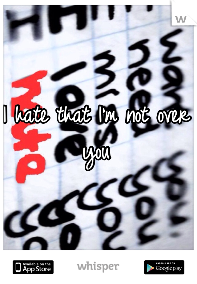 I hate that I'm not over you