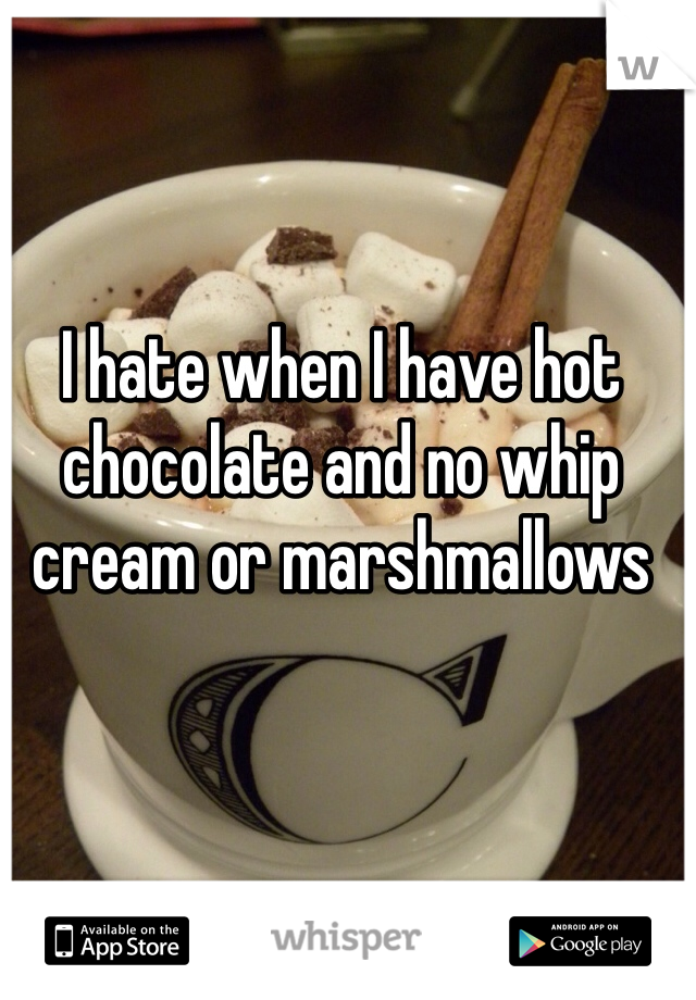 I hate when I have hot chocolate and no whip cream or marshmallows 