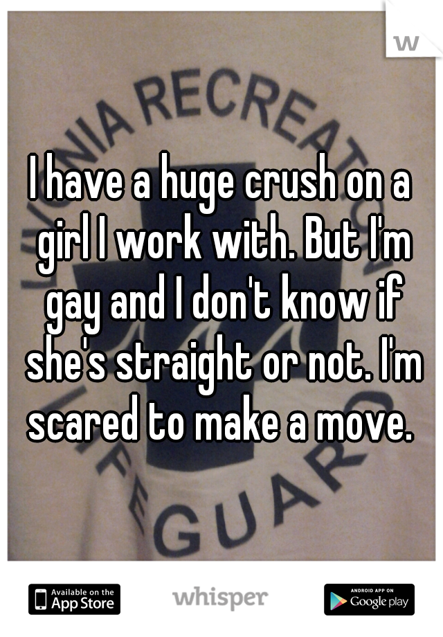 I have a huge crush on a girl I work with. But I'm gay and I don't know if she's straight or not. I'm scared to make a move. 
