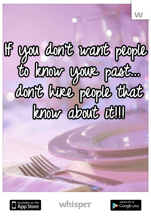 If you don't want people to know your past... don't hire people that know about it!!!