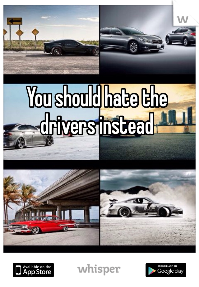 You should hate the drivers instead 