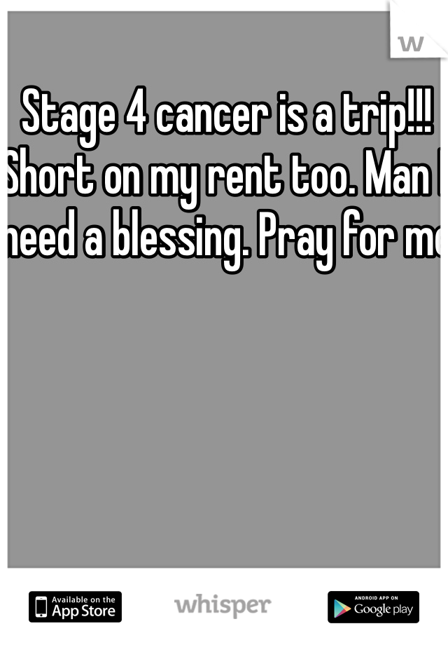 Stage 4 cancer is a trip!!!  Short on my rent too. Man I need a blessing. Pray for me