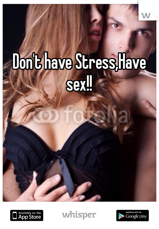 Don't have Stress,Have sex!!